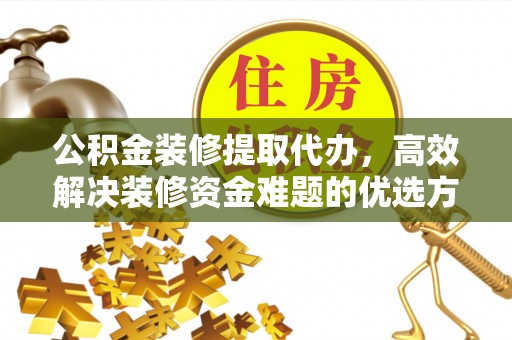 临清公积金装修提取代办，高效解决装修资金难题的优选方案