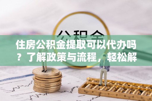 临清住房公积金提取可以代办吗？了解政策与流程，轻松解决疑惑