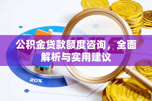 临清公积金贷款额度咨询，全面解析与实用建议
