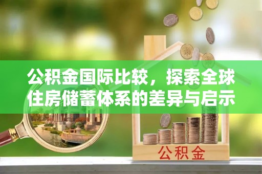 临清公积金国际比较，探索全球住房储蓄体系的差异与启示