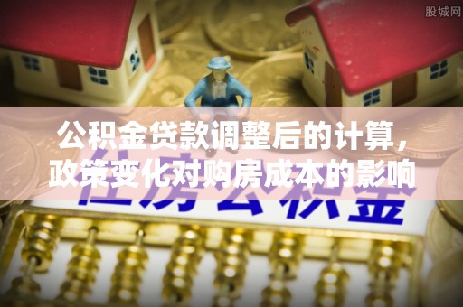 临清公积金贷款调整后的计算，政策变化对购房成本的影响与应对策略