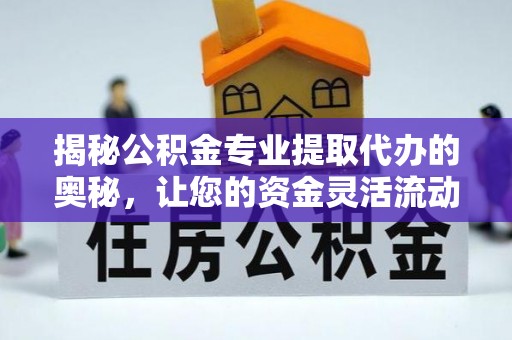 临清揭秘公积金专业提取代办的奥秘，让您的资金灵活流动