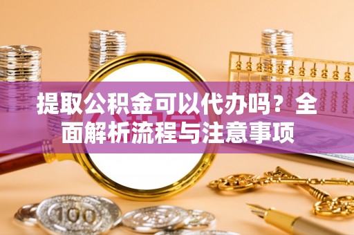 临清提取公积金可以代办吗？全面解析流程与注意事项