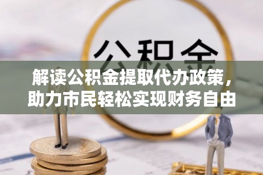 临清解读公积金提取代办政策，助力市民轻松实现财务自由