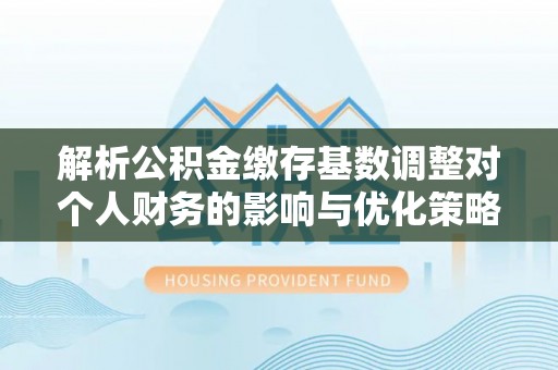 临清解析公积金缴存基数调整对个人财务的影响与优化策略