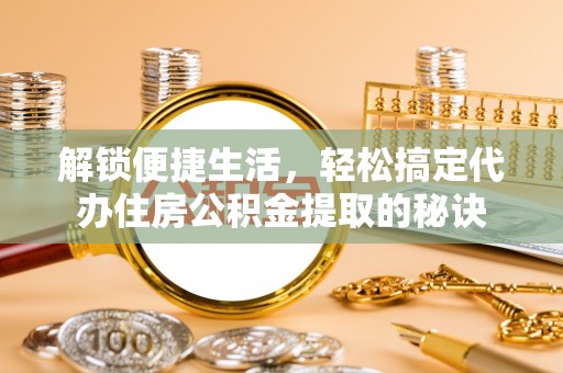 临清解锁便捷生活，轻松搞定代办住房公积金提取的秘诀