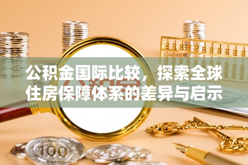 临清公积金国际比较，探索全球住房保障体系的差异与启示