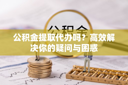 临清公积金提取代办吗？高效解决你的疑问与困惑