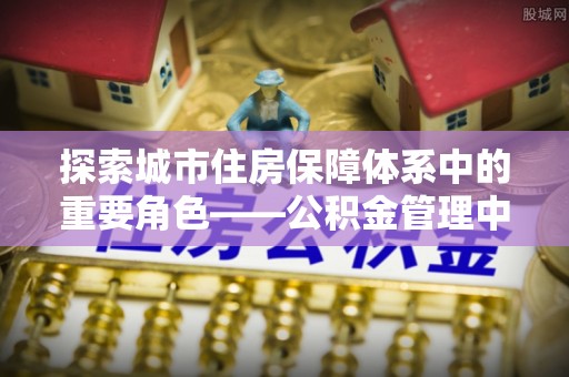 临清探索城市住房保障体系中的重要角色——公积金管理中心