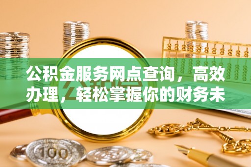 临清公积金服务网点查询，高效办理，轻松掌握你的财务未来