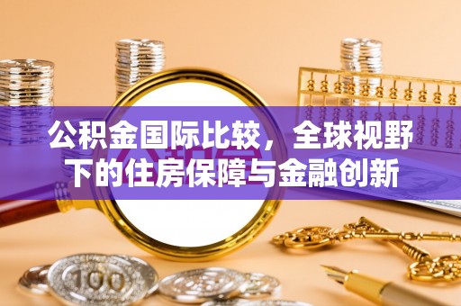 临清公积金国际比较，全球视野下的住房保障与金融创新