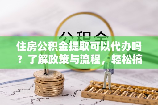 临清住房公积金提取可以代办吗？了解政策与流程，轻松搞定公积金提取