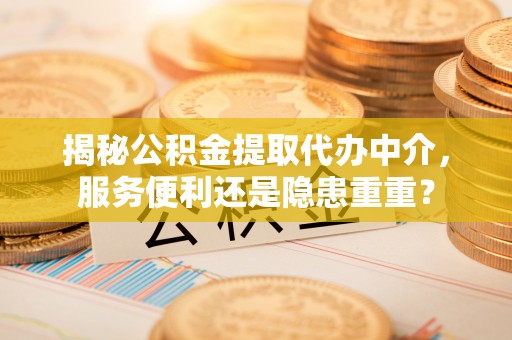 临清揭秘公积金提取代办中介，服务便利还是隐患重重？