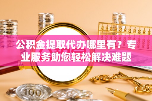 临清公积金提取代办哪里有？专业服务助您轻松解决难题