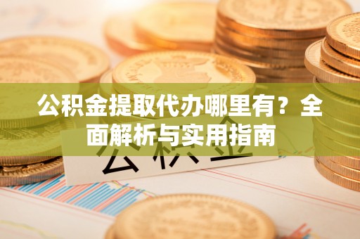 临清公积金提取代办哪里有？全面解析与实用指南