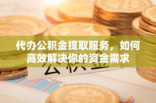 临清代办公积金提取服务，如何高效解决你的资金需求