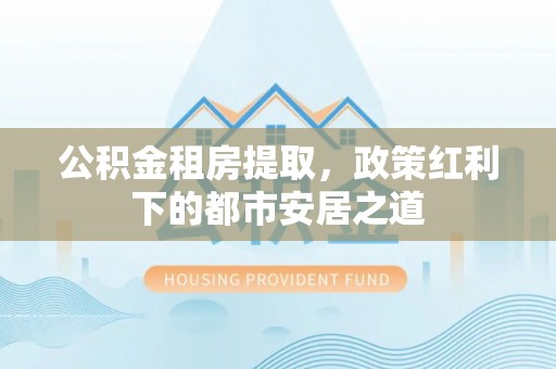 临清公积金租房提取，政策红利下的都市安居之道