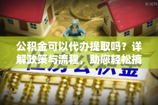 临清公积金可以代办提取吗？详解政策与流程，助您轻松搞定！