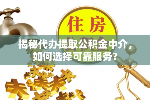 临清揭秘代办提取公积金中介，如何选择可靠服务？