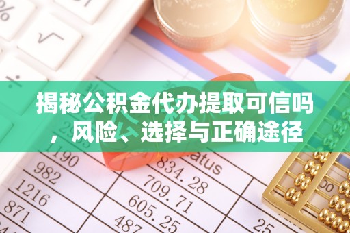 临清揭秘公积金代办提取可信吗，风险、选择与正确途径