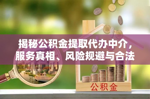 临清揭秘公积金提取代办中介，服务真相、风险规避与合法途径