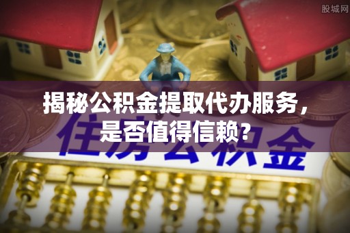临清揭秘公积金提取代办服务，是否值得信赖？