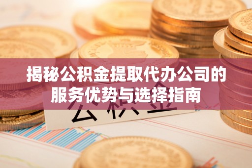 临清揭秘公积金提取代办公司的服务优势与选择指南