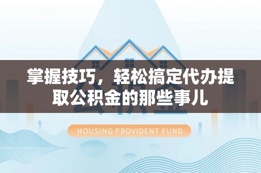 临清掌握技巧，轻松搞定代办提取公积金的那些事儿