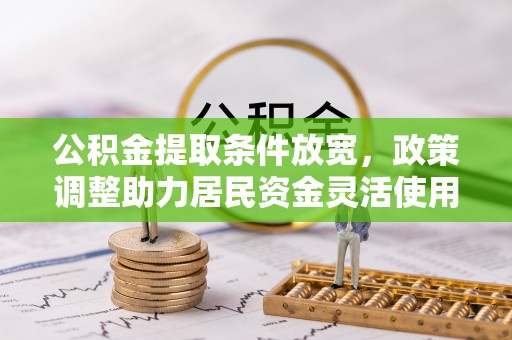 临清公积金提取条件放宽，政策调整助力居民资金灵活使用