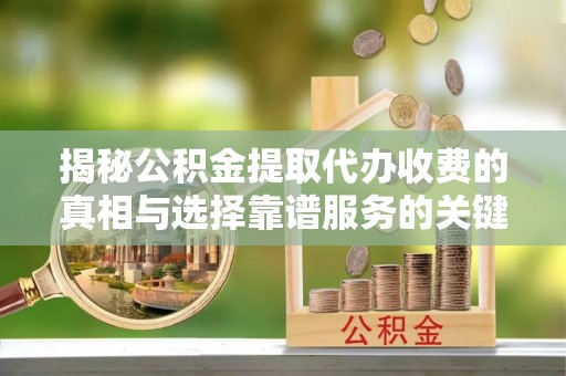 临清揭秘公积金提取代办收费的真相与选择靠谱服务的关键