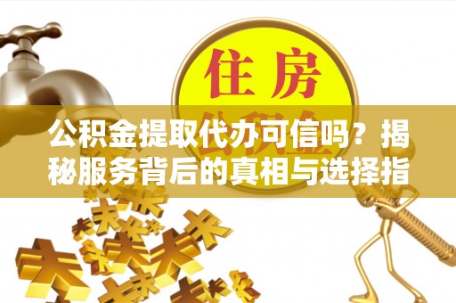 临清公积金提取代办可信吗？揭秘服务背后的真相与选择指南