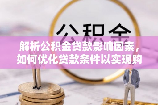 临清解析公积金贷款影响因素，如何优化贷款条件以实现购房梦想