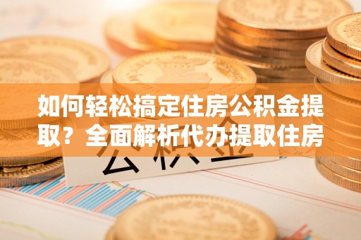 临清如何轻松搞定住房公积金提取？全面解析代办提取住房公积金流程
