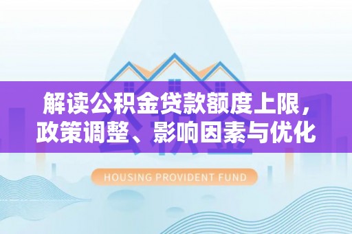 临清解读公积金贷款额度上限，政策调整、影响因素与优化策略