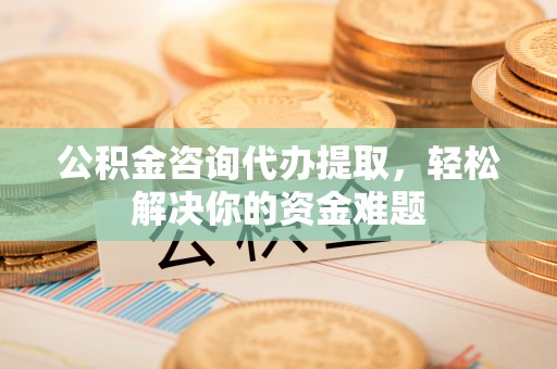 临清公积金咨询代办提取，轻松解决你的资金难题