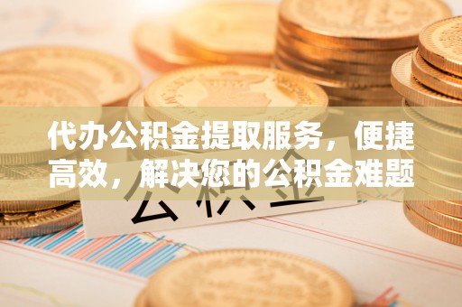 临清代办公积金提取服务，便捷高效，解决您的公积金难题