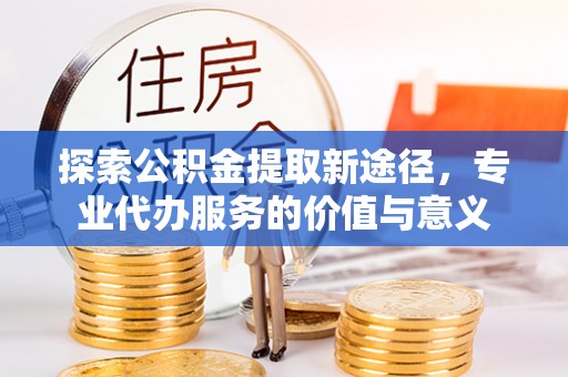 临清探索公积金提取新途径，专业代办服务的价值与意义