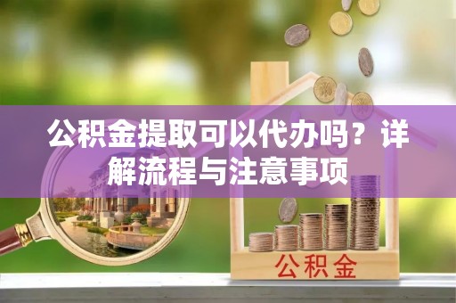 临清公积金提取可以代办吗？详解流程与注意事项