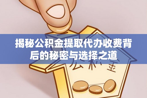 临清揭秘公积金提取代办收费背后的秘密与选择之道