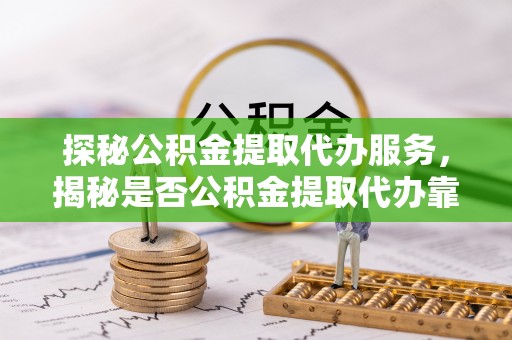临清探秘公积金提取代办服务，揭秘是否公积金提取代办靠谱吗？