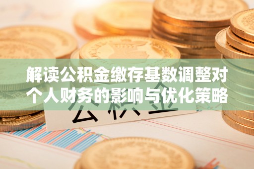 临清解读公积金缴存基数调整对个人财务的影响与优化策略