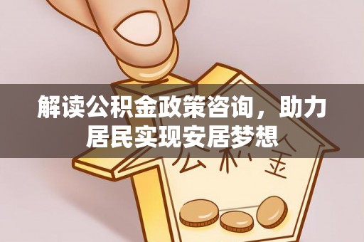 临清解读公积金政策咨询，助力居民实现安居梦想