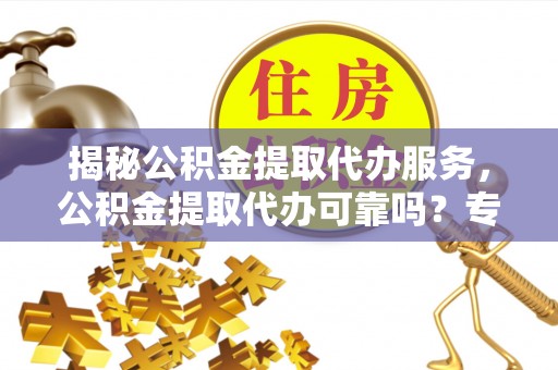 临清揭秘公积金提取代办服务，公积金提取代办可靠吗？专业解析与实用指南