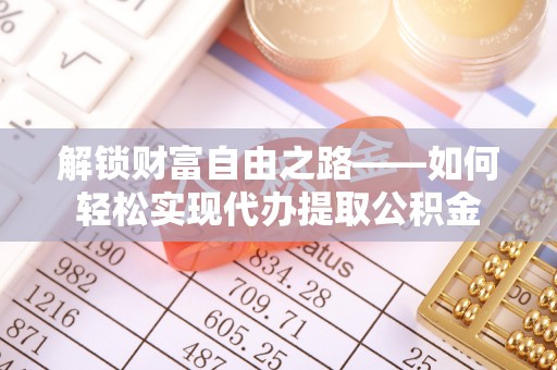 临清解锁财富自由之路——如何轻松实现代办提取公积金