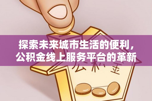 临清探索未来城市生活的便利，公积金线上服务平台的革新与机遇