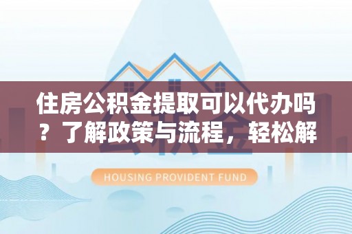 临清住房公积金提取可以代办吗？了解政策与流程，轻松解决你的疑问