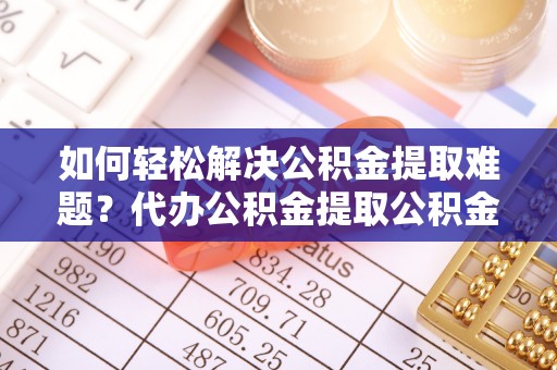 临清如何轻松解决公积金提取难题？代办公积金提取公积金服务详解