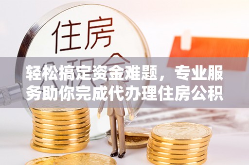 临清轻松搞定资金难题，专业服务助你完成代办理住房公积金提取