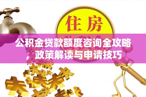 临清公积金贷款额度咨询全攻略，政策解读与申请技巧