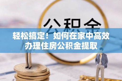 临清轻松搞定！如何在家中高效办理住房公积金提取